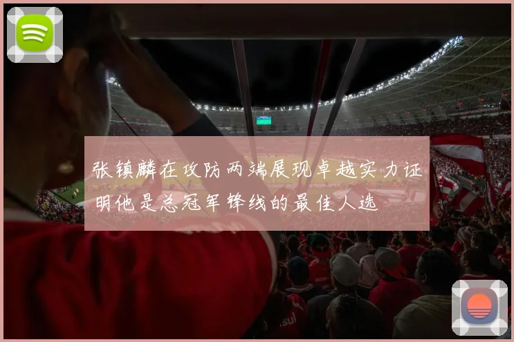 张镇麟在攻防两端展现卓越实力证明他是总冠军锋线的最佳人选