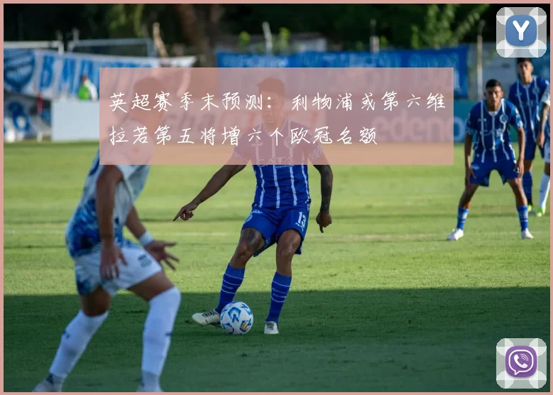 英超赛季末预测：利物浦或第六维拉若第五将增六个欧冠名额