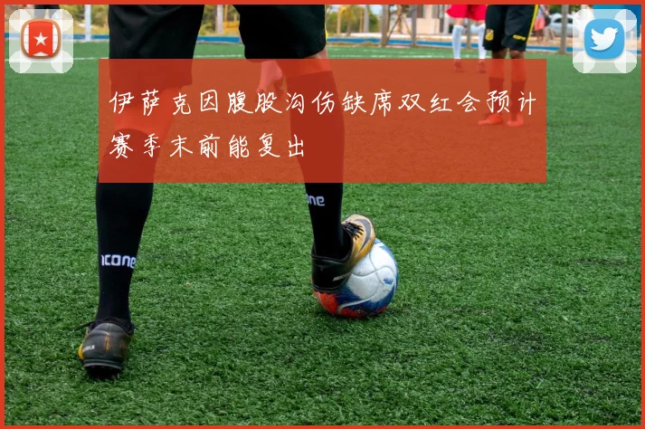 伊萨克因腹股沟伤缺席双红会预计赛季末前能复出