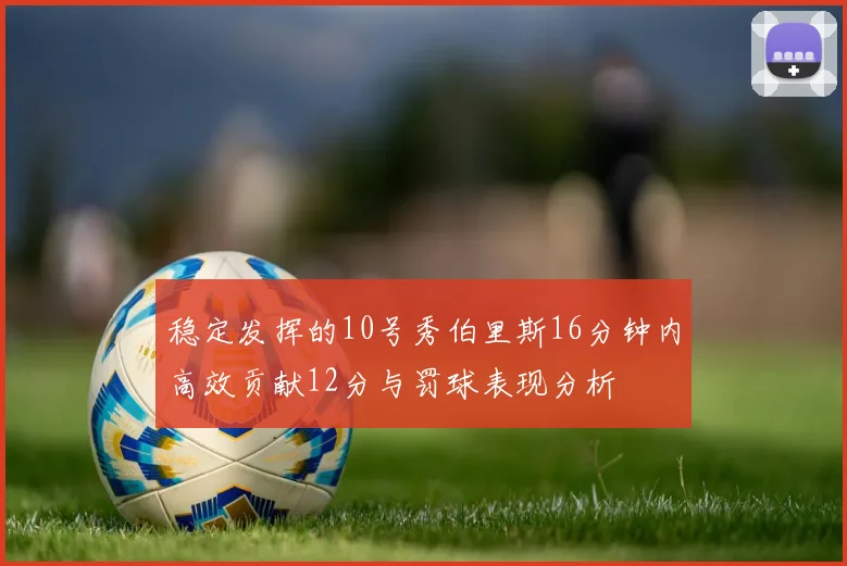 稳定发挥的10号秀伯里斯16分钟内高效贡献12分与罚球表现分析