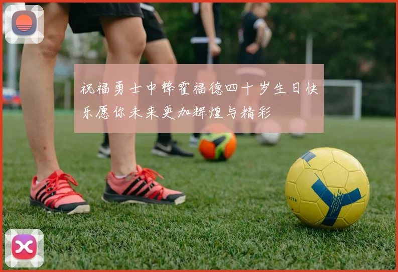 祝福勇士中锋霍福德四十岁生日快乐愿你未来更加辉煌与精彩