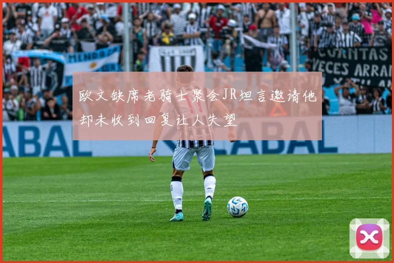 欧文缺席老骑士聚会JR坦言邀请他却未收到回复让人失望