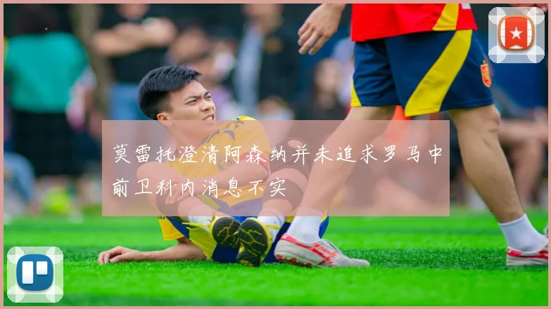 莫雷托澄清阿森纳并未追求罗马中前卫科内消息不实