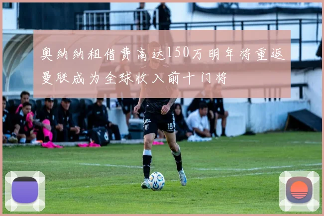 奥纳纳租借费高达150万明年将重返曼联成为全球收入前十门将