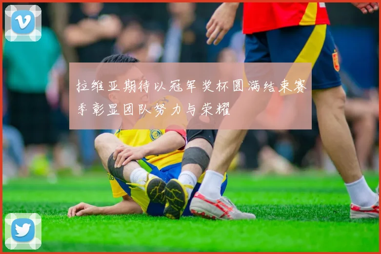拉维亚期待以冠军奖杯圆满结束赛季彰显团队努力与荣耀