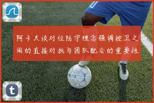阿卡夫谈对位防守理念强调控卫之间的直接对抗与团队配合的重要性