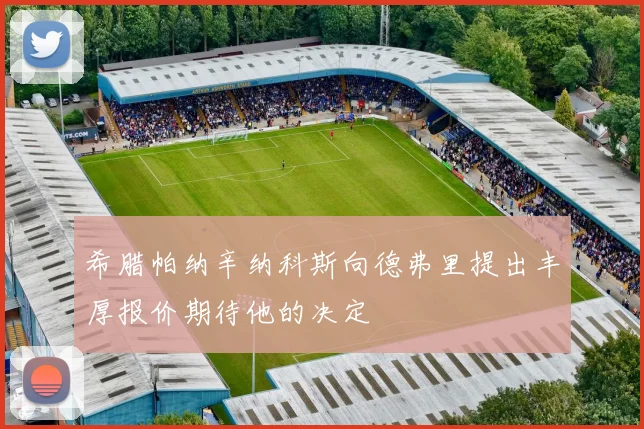希腊帕纳辛纳科斯向德弗里提出丰厚报价期待他的决定