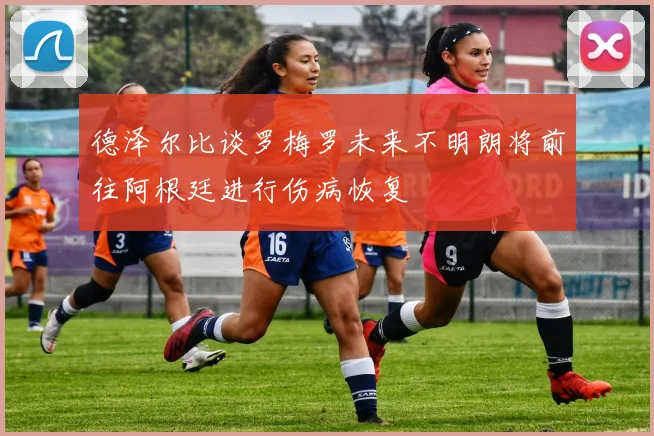 德泽尔比谈罗梅罗未来不明朗将前往阿根廷进行伤病恢复