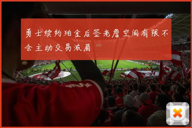 勇士续约珀金后签老詹空间有限不会主动交易浓眉