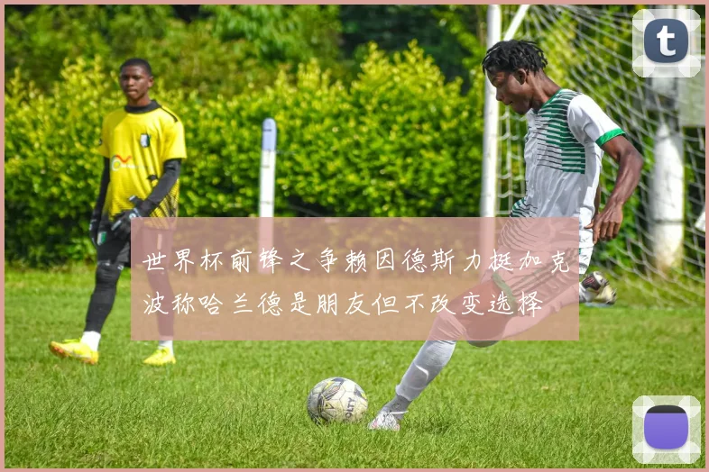 世界杯前锋之争赖因德斯力挺加克波称哈兰德是朋友但不改变选择
