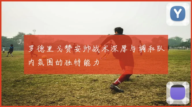 罗德里戈赞安帅战术深厚与调和队内氛围的独特能力