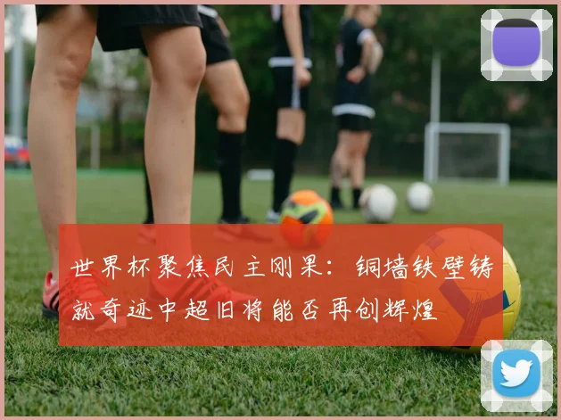 世界杯聚焦民主刚果：铜墙铁壁铸就奇迹中超旧将能否再创辉煌