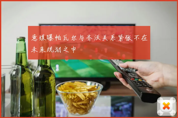意媒曝帕瓦尔与齐沃关系紧张不在未来规划之中