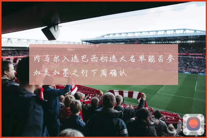 内马尔入选巴西初选大名单能否参加美加墨之行下周确认