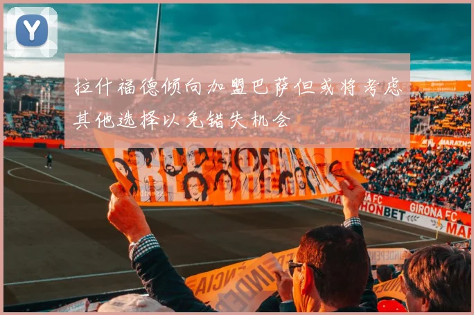 拉什福德倾向加盟巴萨但或将考虑其他选择以免错失机会