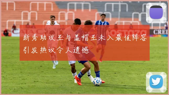 新秀助攻王与盖帽王未入最佳阵容引发热议令人遗憾